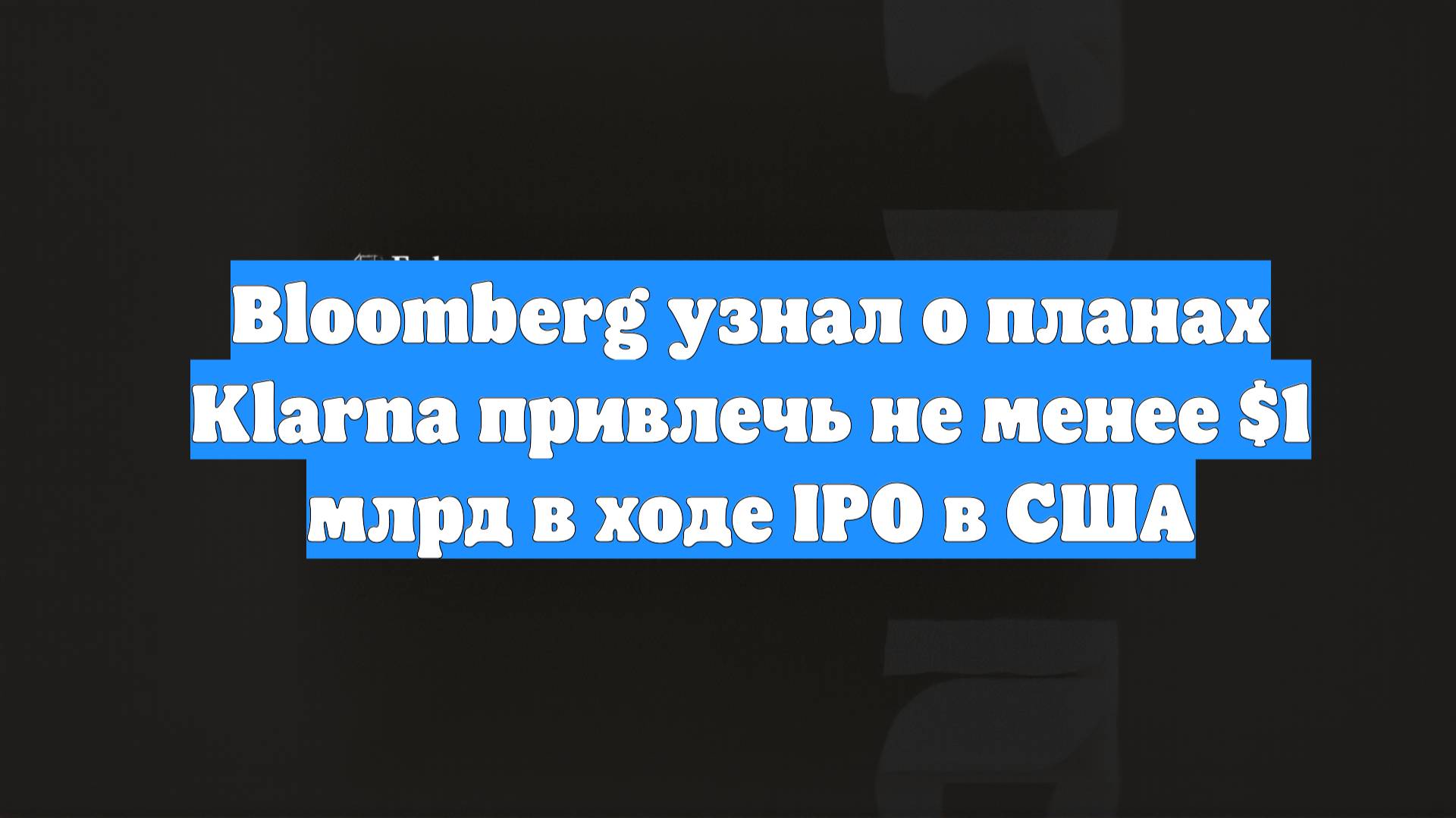 Bloomberg узнал о планах Klarna привлечь не менее $1 млрд в ходе IPO в США