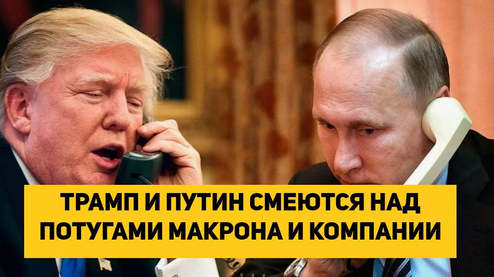 ТРАМП И ПУТИН СМЕЮТСЯ НАД ПОТУГАМИ МАКРОНА И КОМПАНИИ