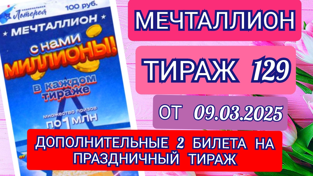 НАЦИОНАЛЬНАЯ ЛОТЕРЕЯ МЕЧТАЛЛИОН ТИРАЖ 129 ОТ 09.03.2025,ДОПОЛНИТЕЛЬНЫЕ 2 БИЛЕТА НА ПРАЗДНИЧНЫЙ ТИРАЖ
