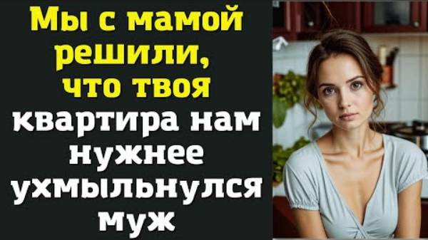 Истории из жизни. Мы с мамой решили, что твоя квартира нам нужнее — ухмыльнулся муж Аудио рассказы