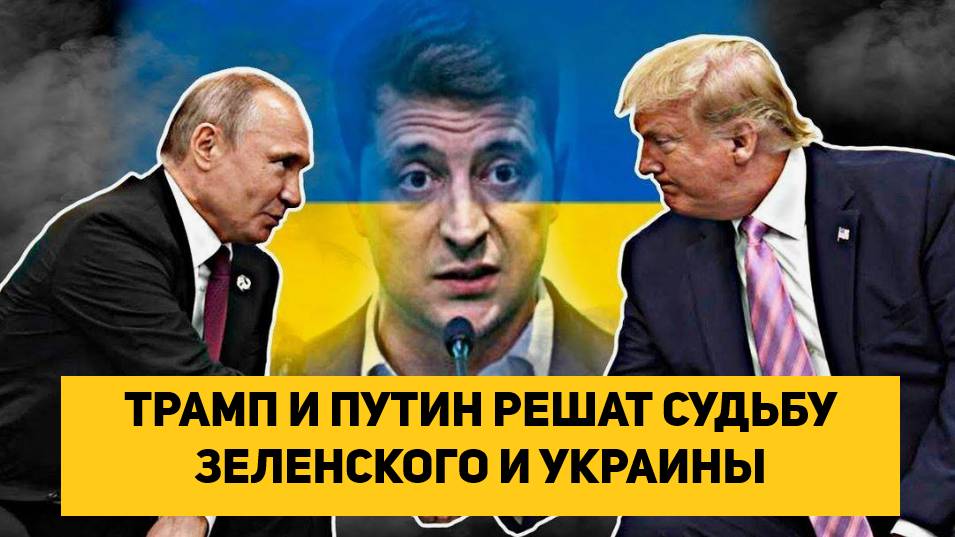 ТРАМП И ПУТИН РЕШАТ СУДЬБУ ЗЕЛЕНСКОГО И УКРАИНЫ