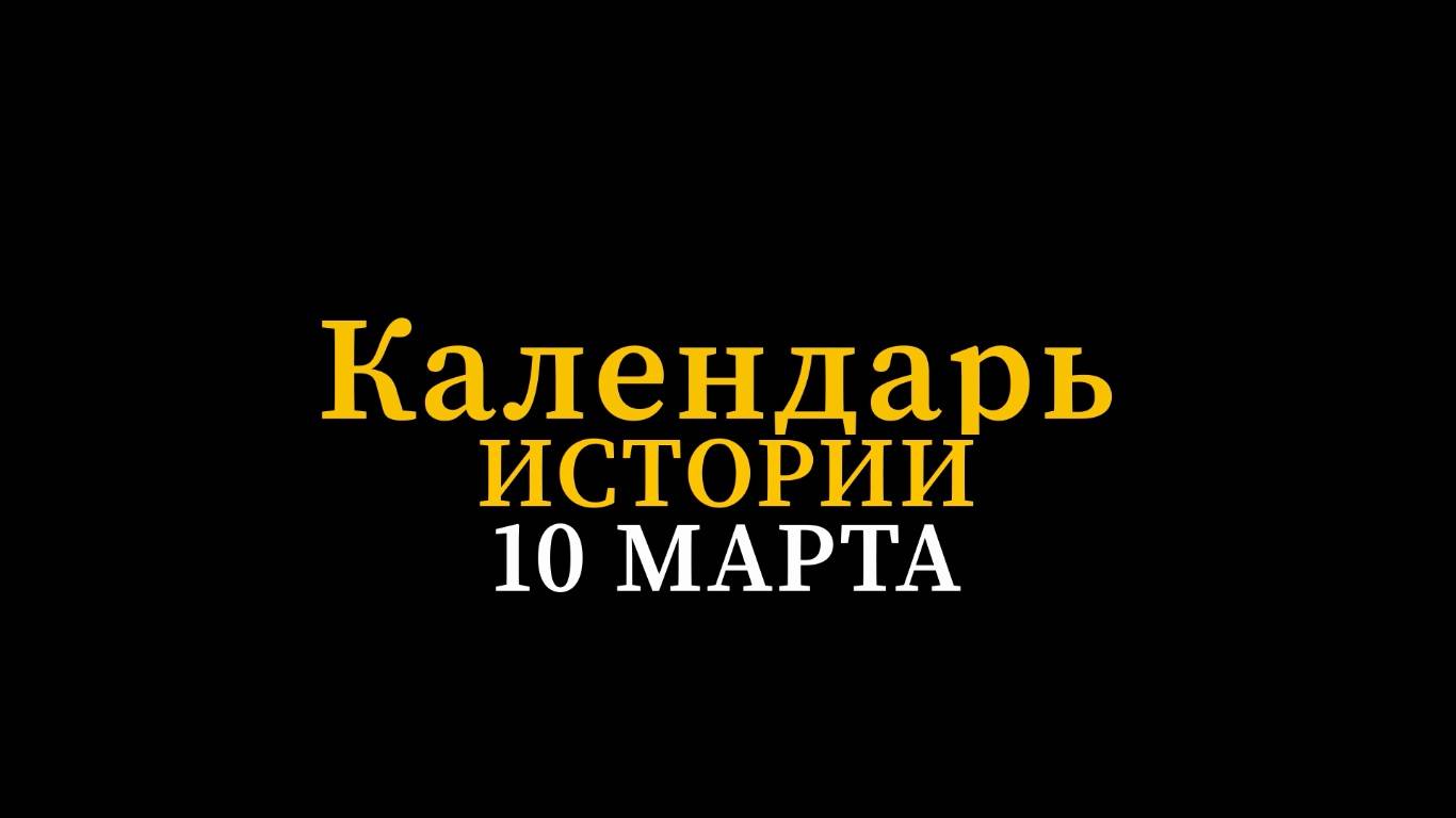 КАЛЕНДАРЬ ИСТОРИИ 10 МАРТА