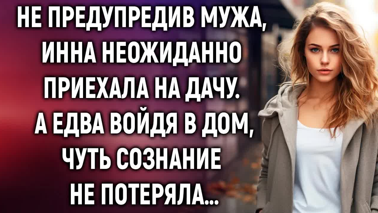 Не предупредив мужа, Инна неожиданно приехала на дачу. А едва войдя в дом…