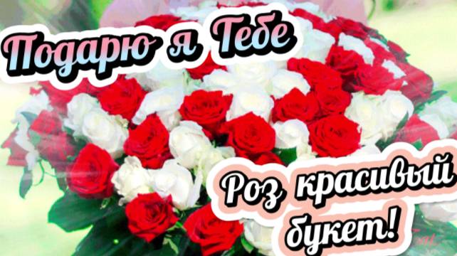 Подарю я тебе роз красивый букет!