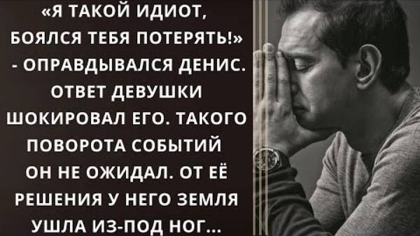 Истории из жизни. «Я такой идиот, боялся тебя потерять!» - оправдывался Денис. Ответ девушки...