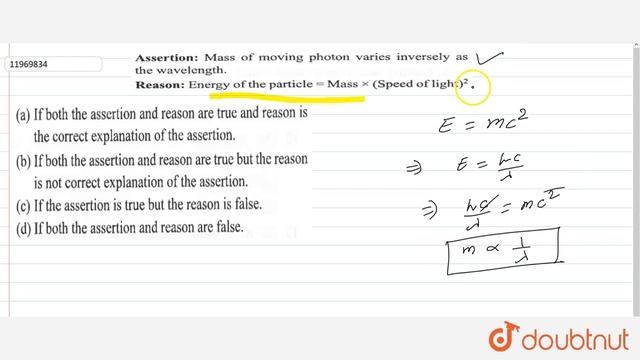 Assertion : Mass of moving photon varies inversely as the wavelength . Reason : Energy of