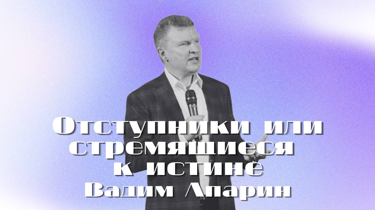 Отступники или стремящиеся к истине | Вадим Апарин | Церковь Божья Владивосток