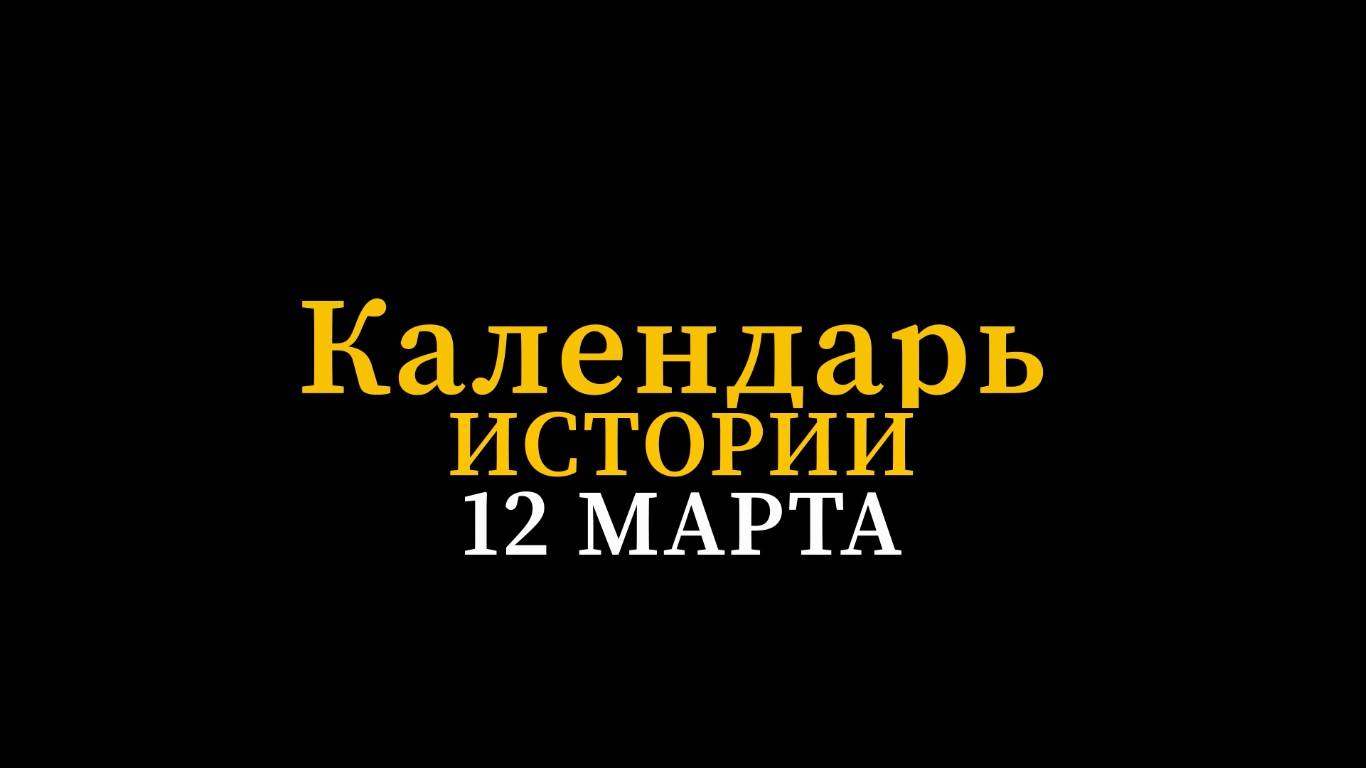 КАЛЕНДАРЬ ИСТОРИИ 12 МАРТА