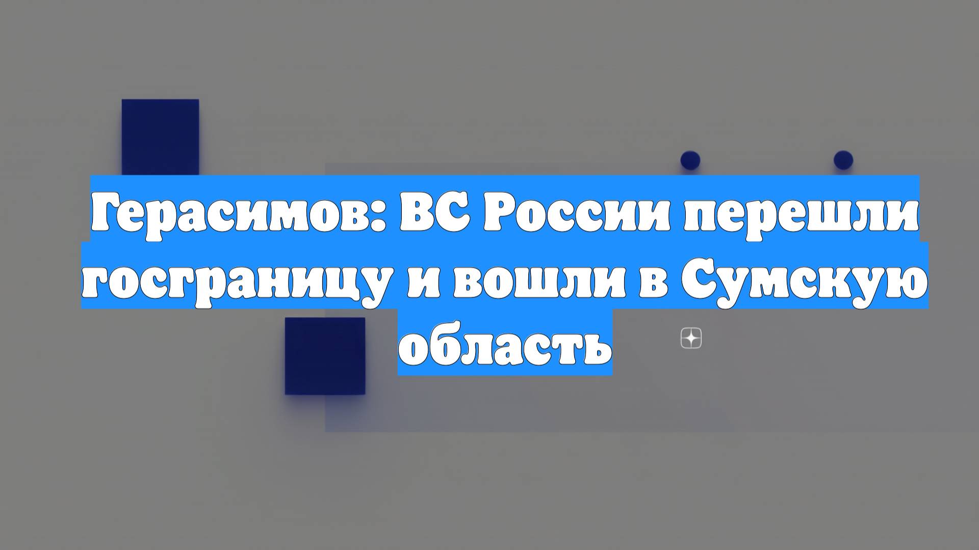 Герасимов: ВС России перешли госграницу и вошли в Сумскую область