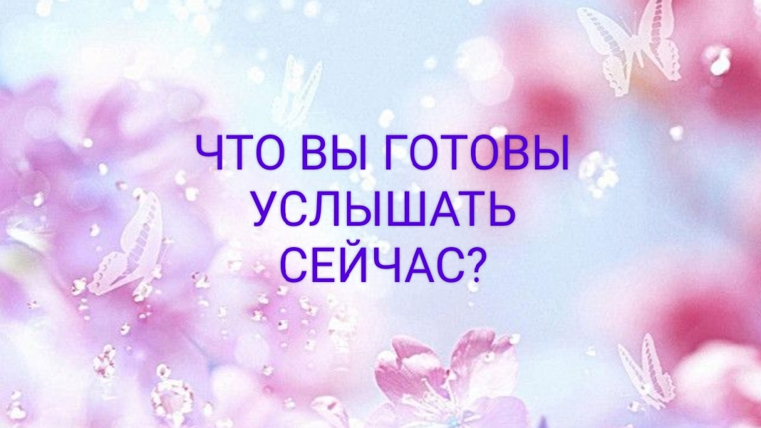 Что Вы готовы услышать сейчас?