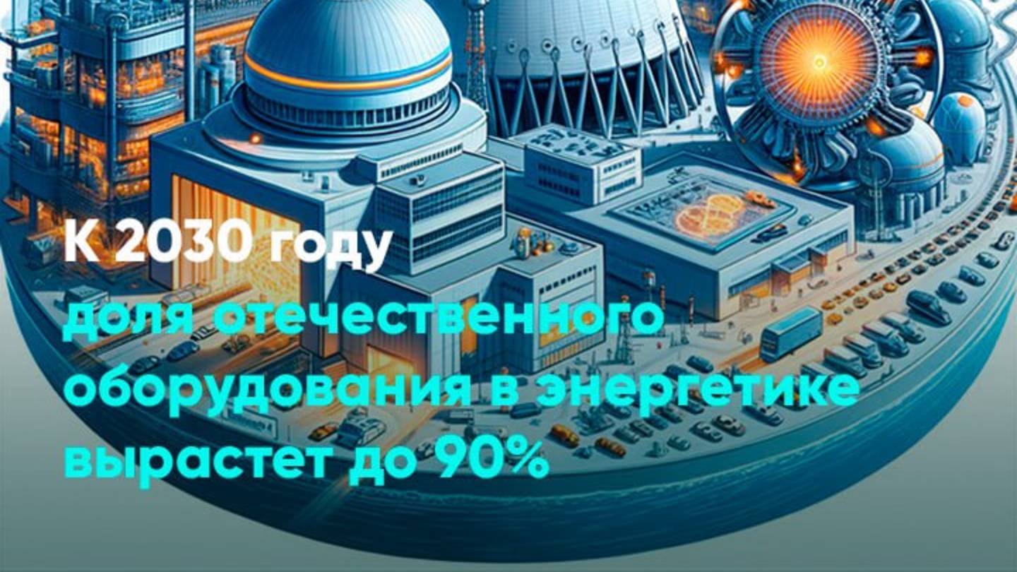 К 2030 году доля отечественного оборудования в энергетике вырастет до 90%