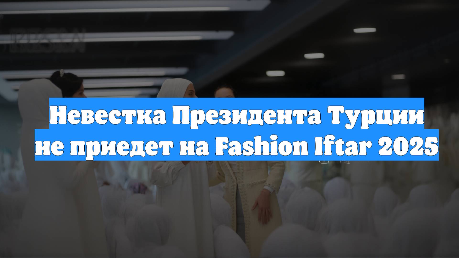 Невестка Президента Турции не приедет на Fashion Iftar 2025