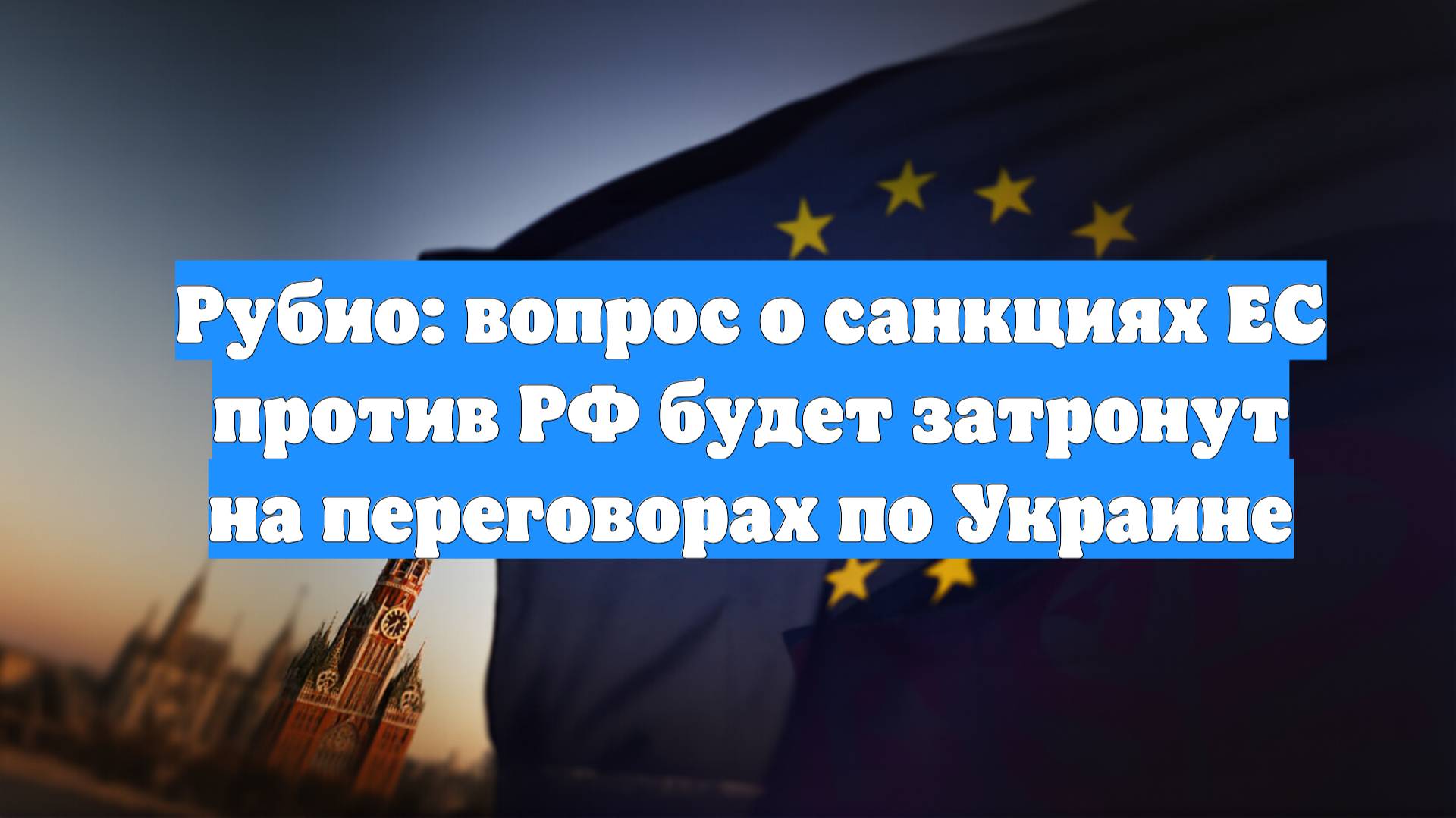 Рубио: вопрос о санкциях ЕС против РФ будет затронут на переговорах по Украине