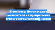 Bloomberg: Путин может согласиться на прекращение огня с учетом условий России