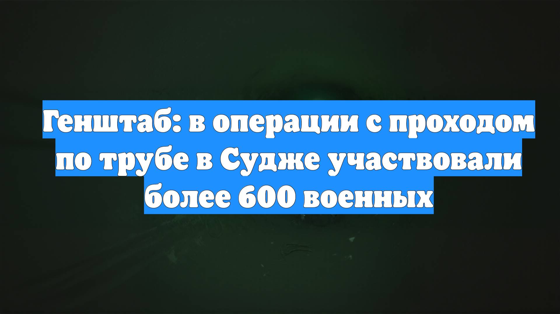 Генштаб: в операции с проходом по трубе в Судже участвовали более 600 военных