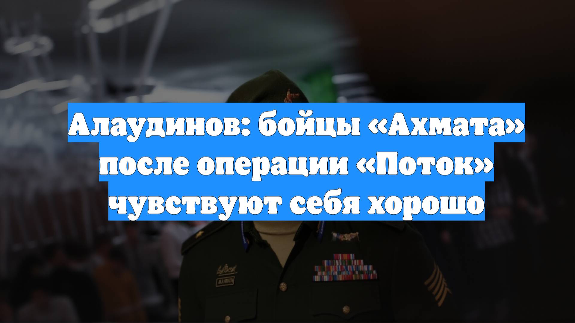 Алаудинов: бойцы «Ахмата» после операции «Поток» чувствуют себя хорошо