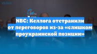 NBC: Келлога отстранили от переговоров из-за «слишком проукраинской позиции»