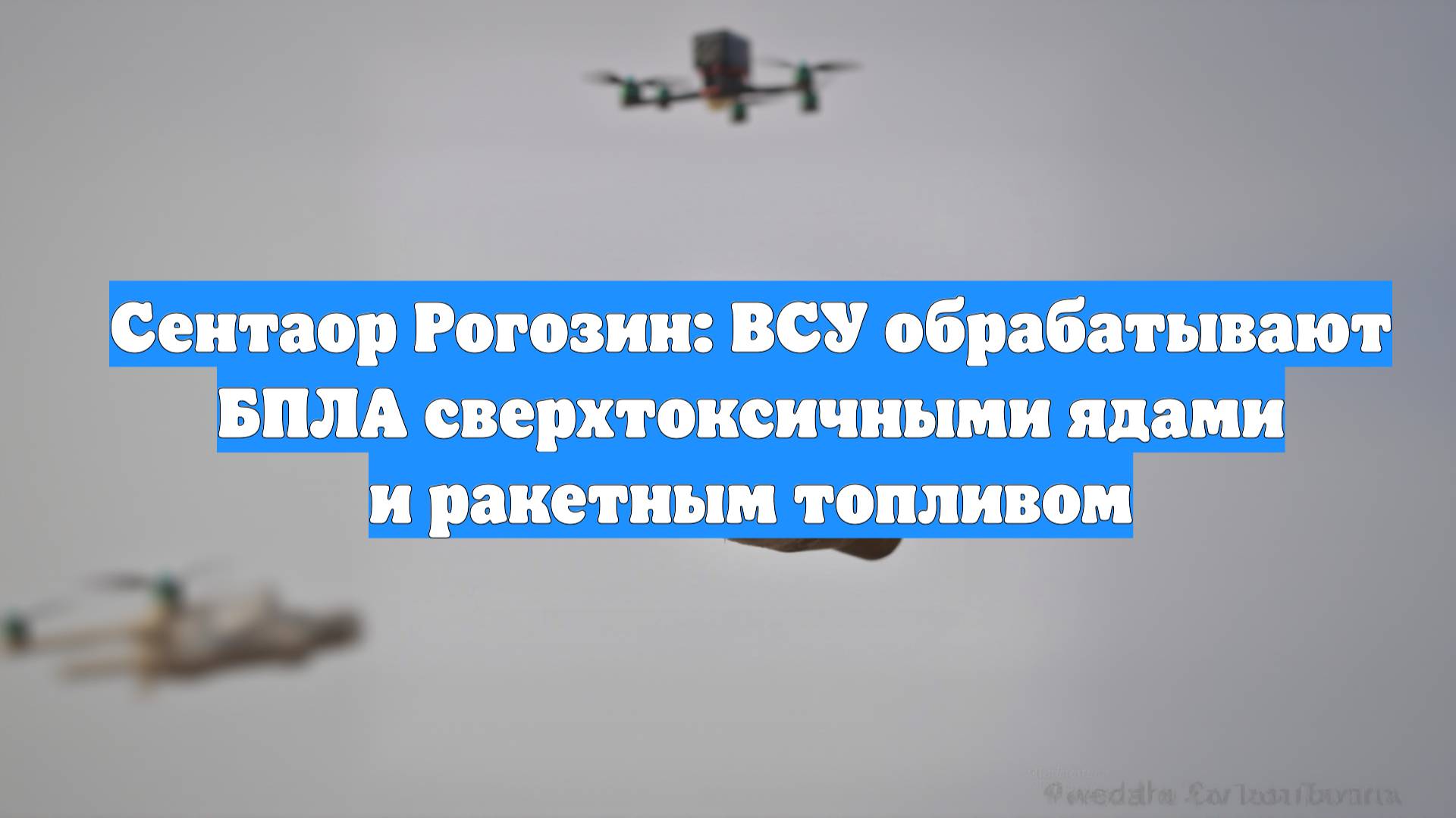 Сентаор Рогозин: ВСУ обрабатывают БПЛА сверхтоксичными ядами и ракетным топливом