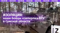 Полная изоляция: бойцы вычисляют и подавляют врага в Сумской области / Известия