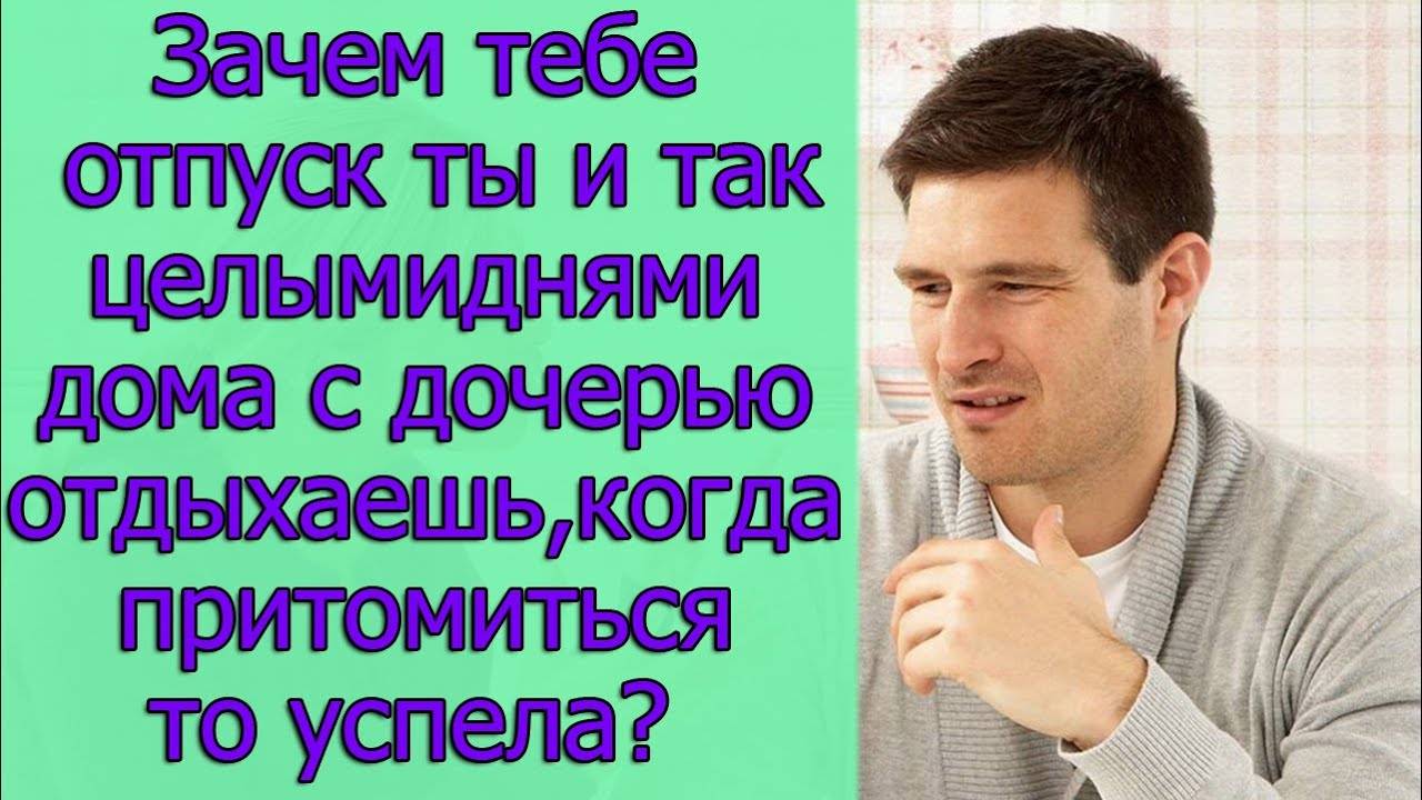 Зачем тебе отпуск ты и так целыми днями дома с дочерью отдыхаешь,когда притомиться то успела_