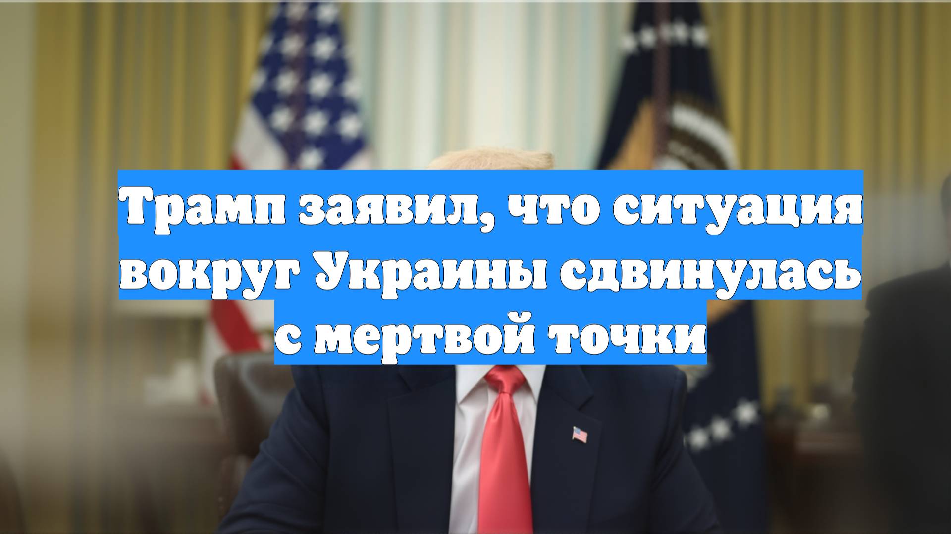 Трамп заявил, что ситуация вокруг Украины сдвинулась с мертвой точки