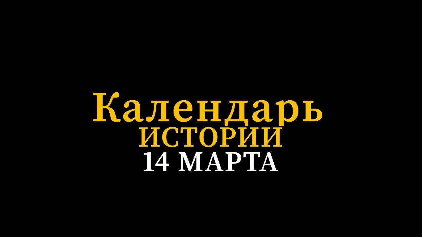 КАЛЕНДАРЬ ИСТОРИИ 14 МАРТА