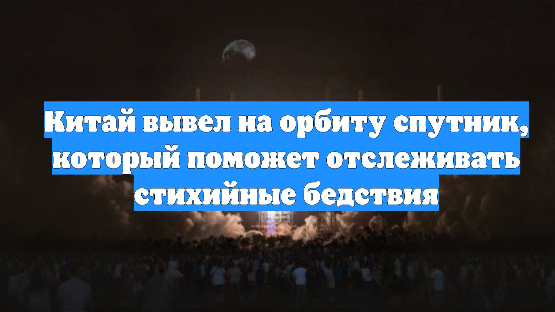 Китай вывел на орбиту спутник, который поможет отслеживать стихийные бедствия