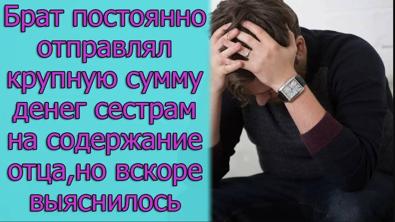 Брат постоянно отправлял крупную сумму денег сестрам на содержание отца, но вскоре выяснилось, что