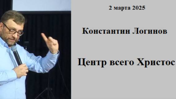 02.03.2025 К.Логинов Центр всего Христос
