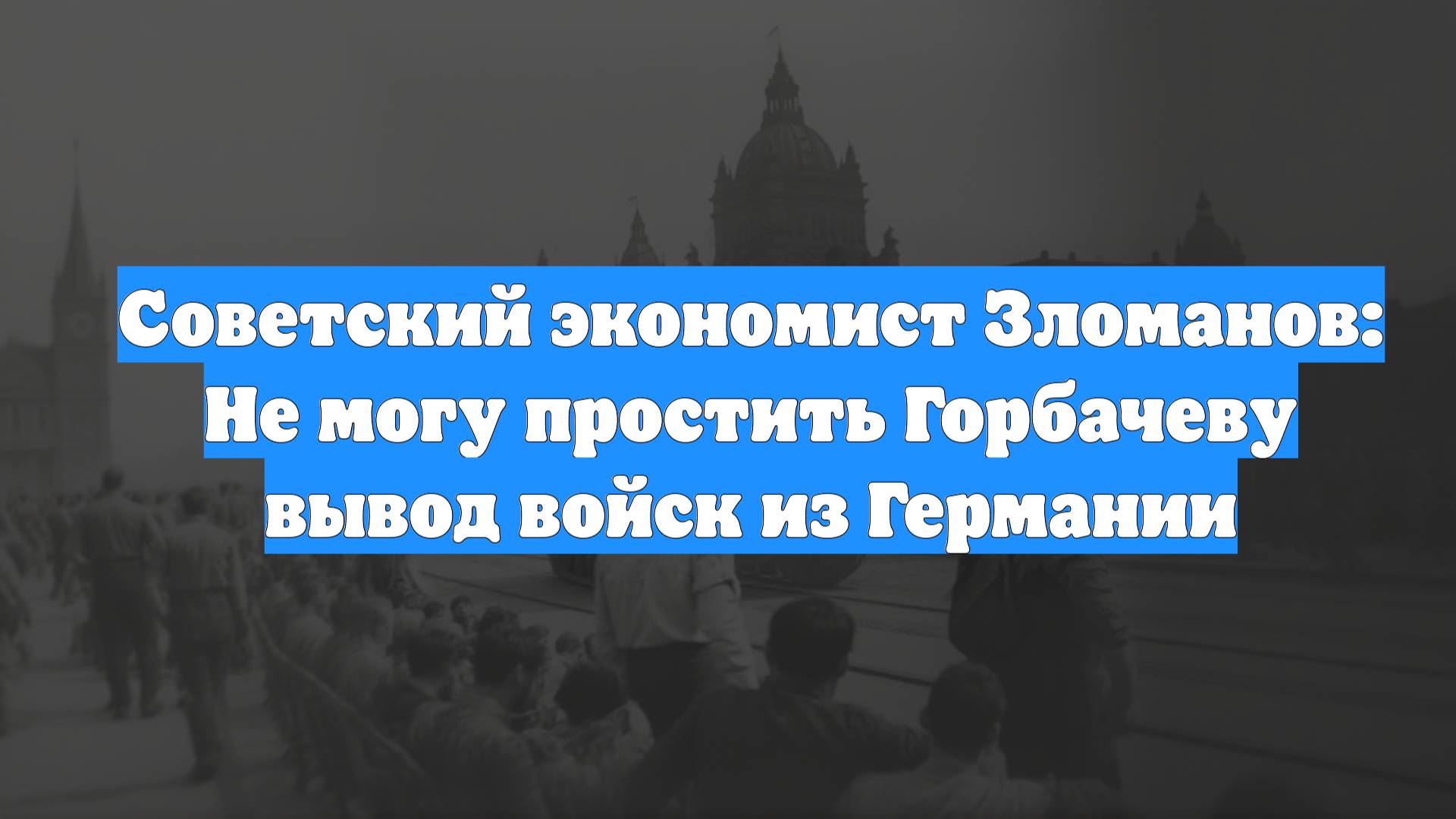 Советский экономист Зломанов: Не могу простить Горбачеву вывод войск из Германии