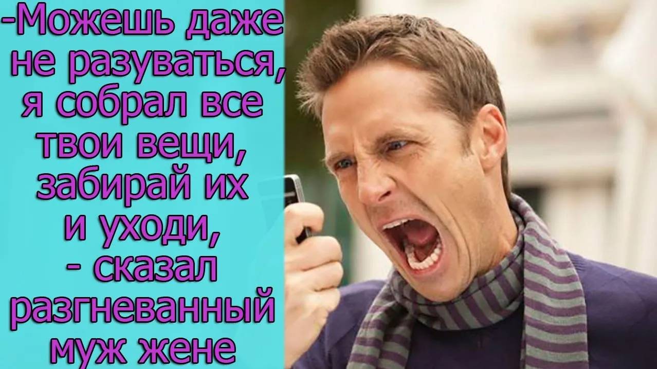 -Можешь даже не разуваться, я собрал все твои вещи, забирай их и уходи,-сказал разгневанный муж жене