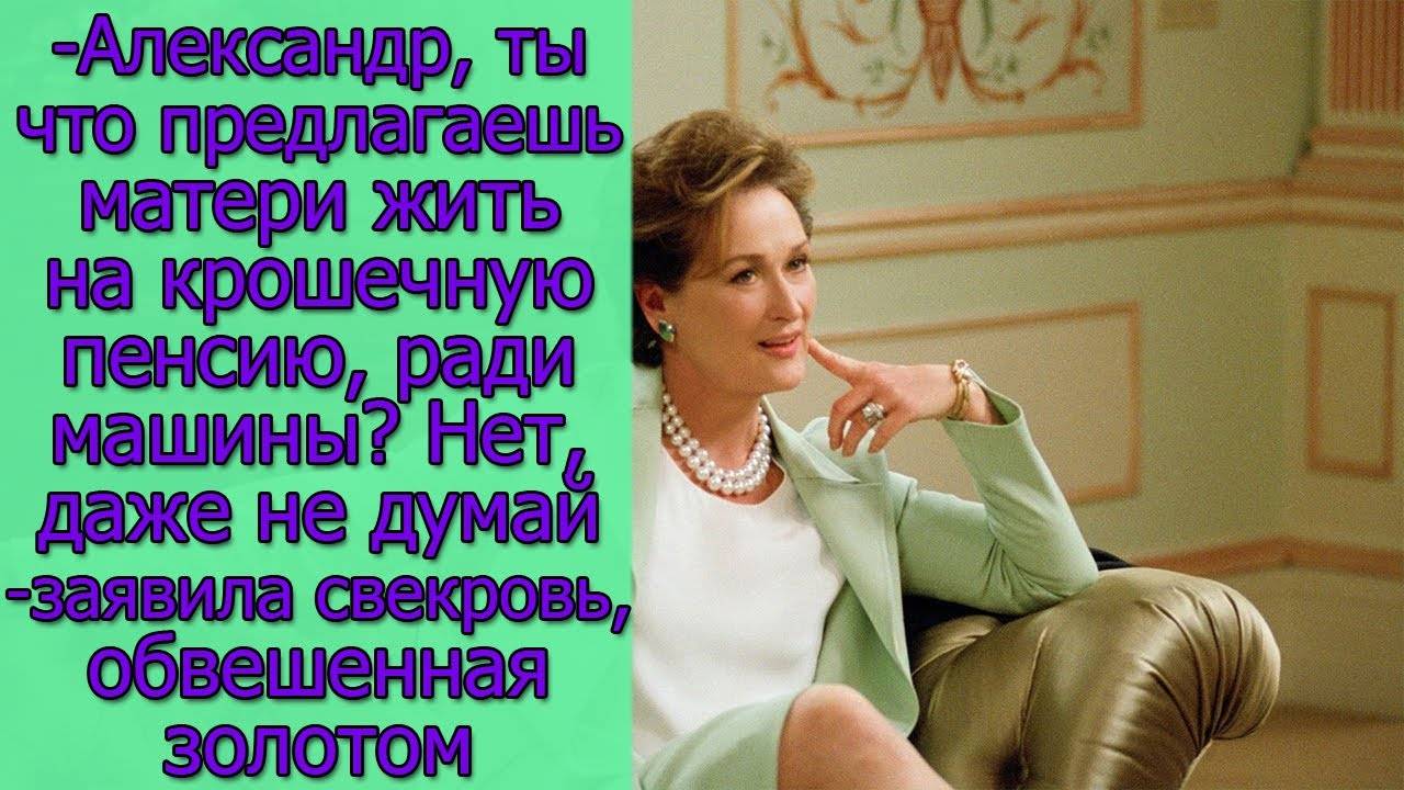 -Александр, ты что предлагаешь матери жить на крошечную пенсию, ради машины Нет,даже не думай...