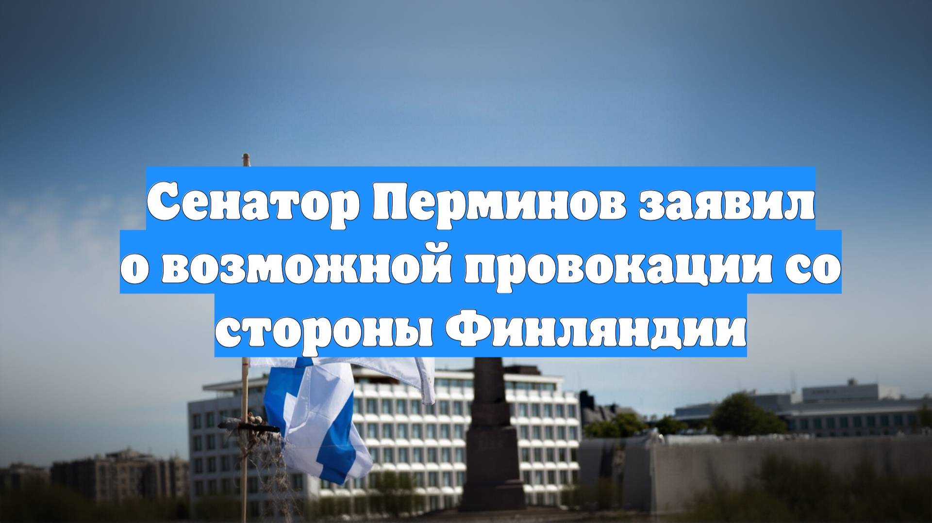 Сенатор Перминов заявил о возможной провокации со стороны Финляндии