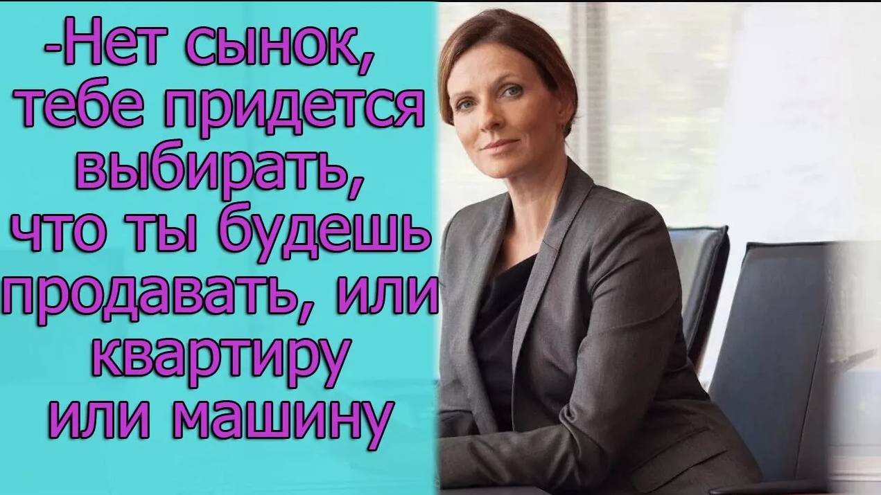 -Нет сынок, тебе придется выбирать, что ты будешь продавать, или квартиру или машину