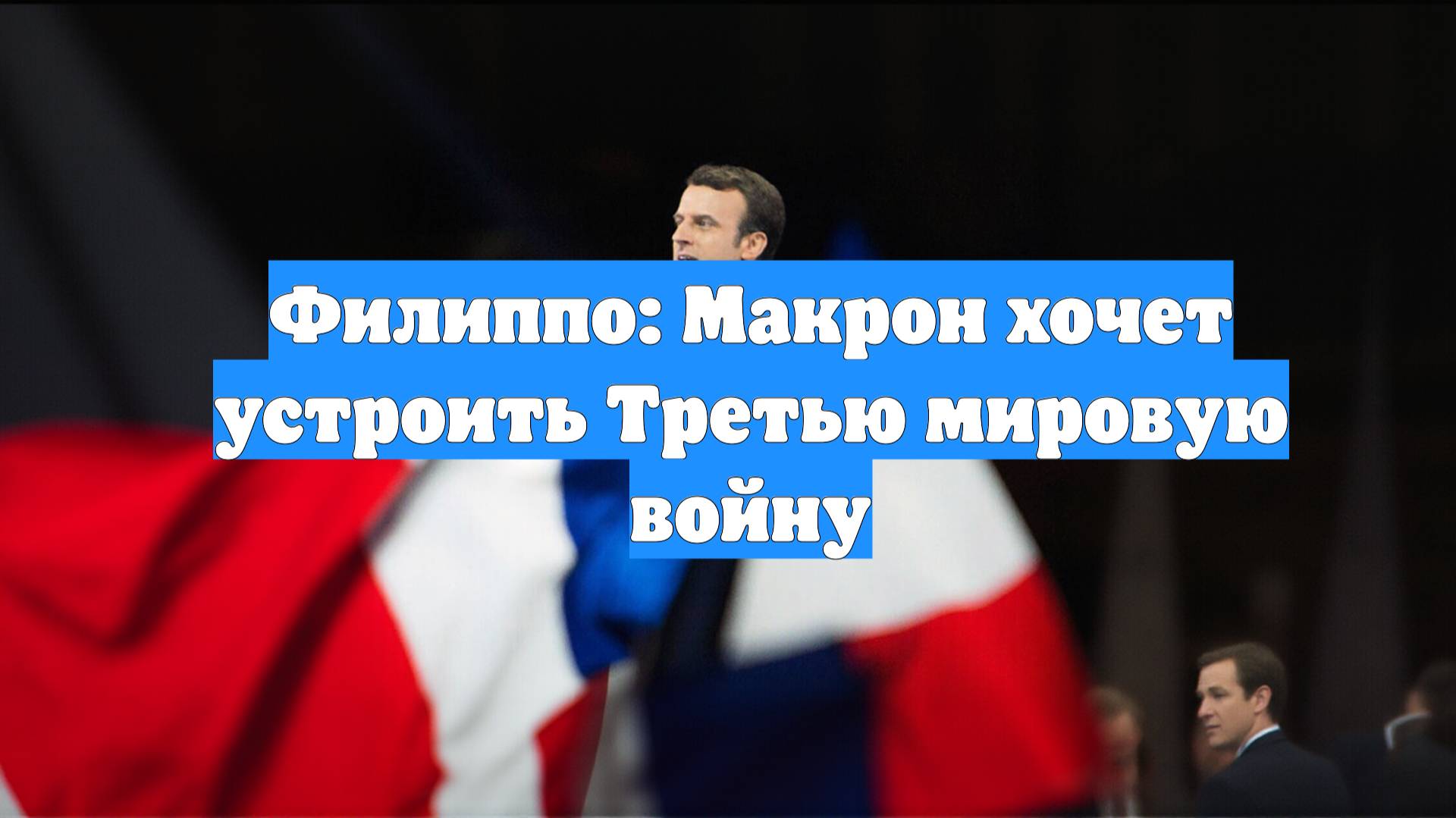 Филиппо: Макрон хочет устроить Третью мировую войну