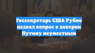 Госсекретарь США Рубио назвал вопрос о доверии Путину неуместным