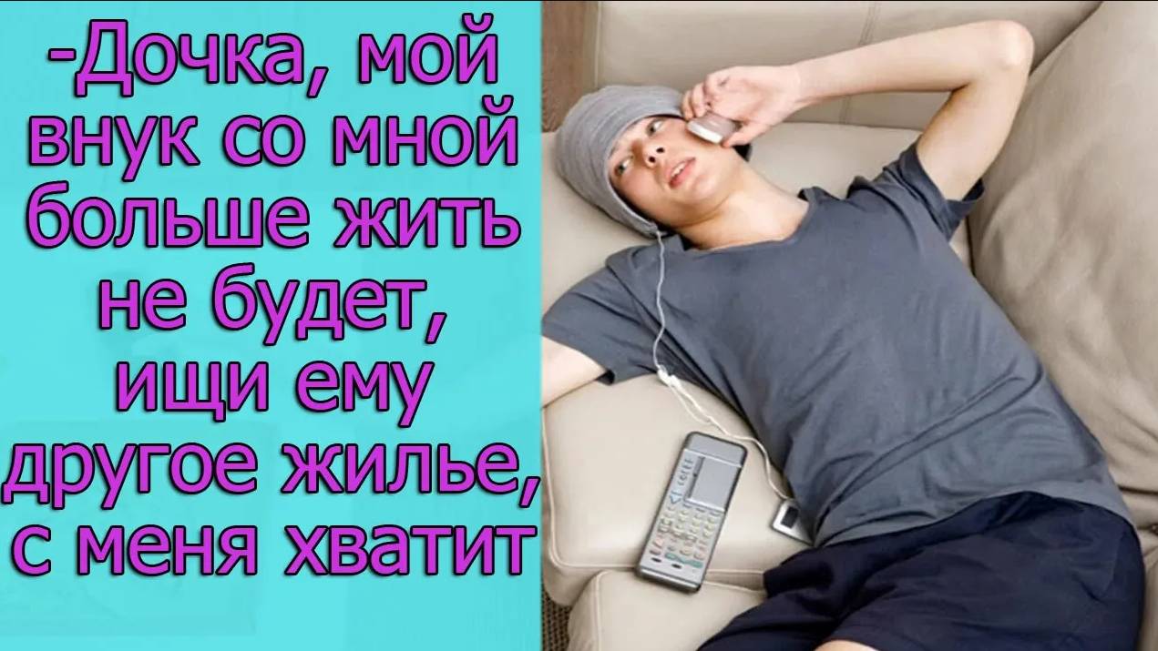 -Дочка, мой внук со мной больше жить не будет,ищи ему другое жилье,с меня хватит