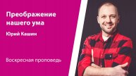 Преображение нашего ума. Кашин Юрий, проповедь от 16 марта 2025