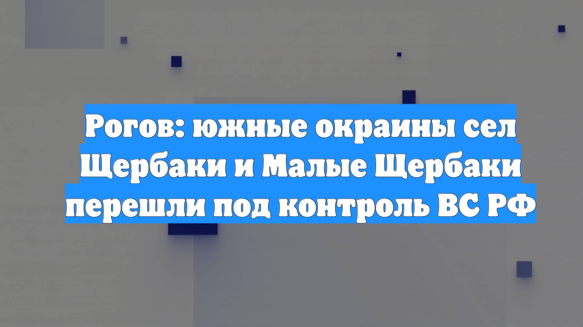 Рогов: южные окраины сел Щербаки и Малые Щербаки перешли под контроль ВС РФ
