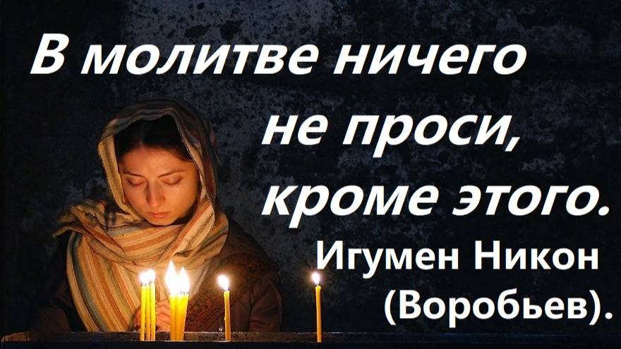 В молитве ничего не проси, кроме этого. Игумен Никон(Воробьев).