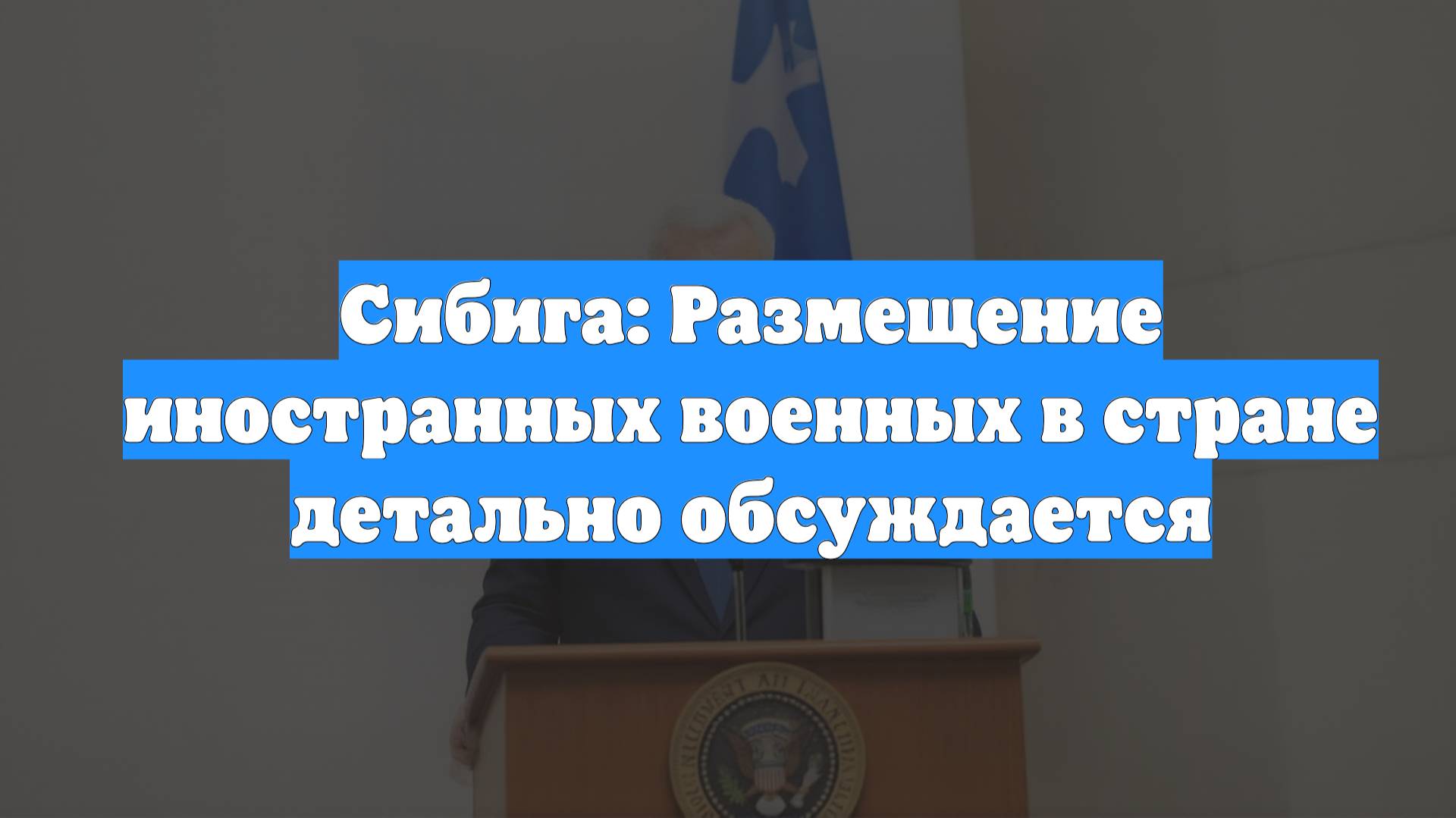 Сибига: Размещение иностранных военных в стране детально обсуждается