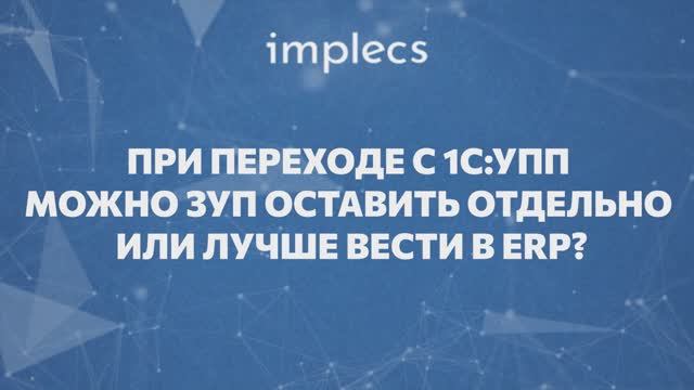 При переходе с 1С: УПП можно ЗУП оставить отдельно или лучше вести в ERP?