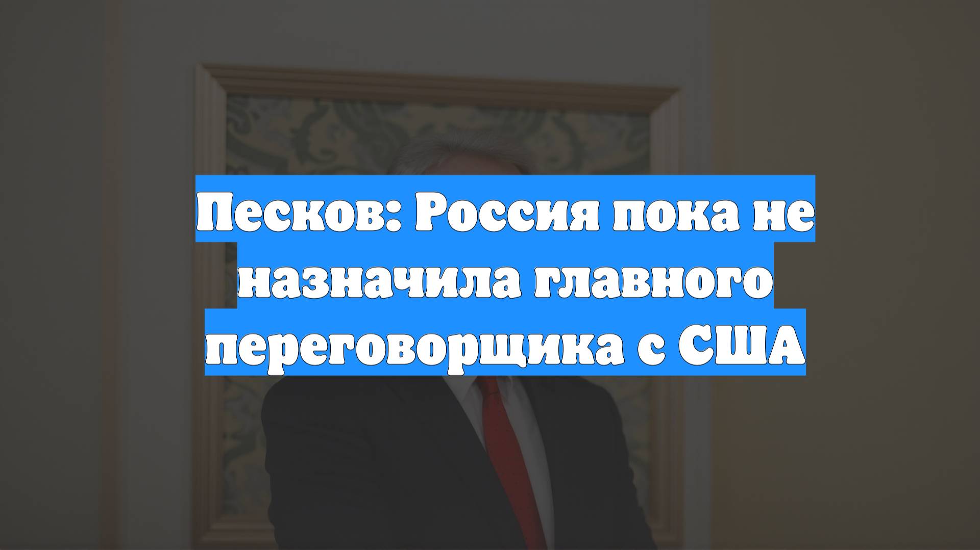 Песков: Россия пока не назначила главного переговорщика с США