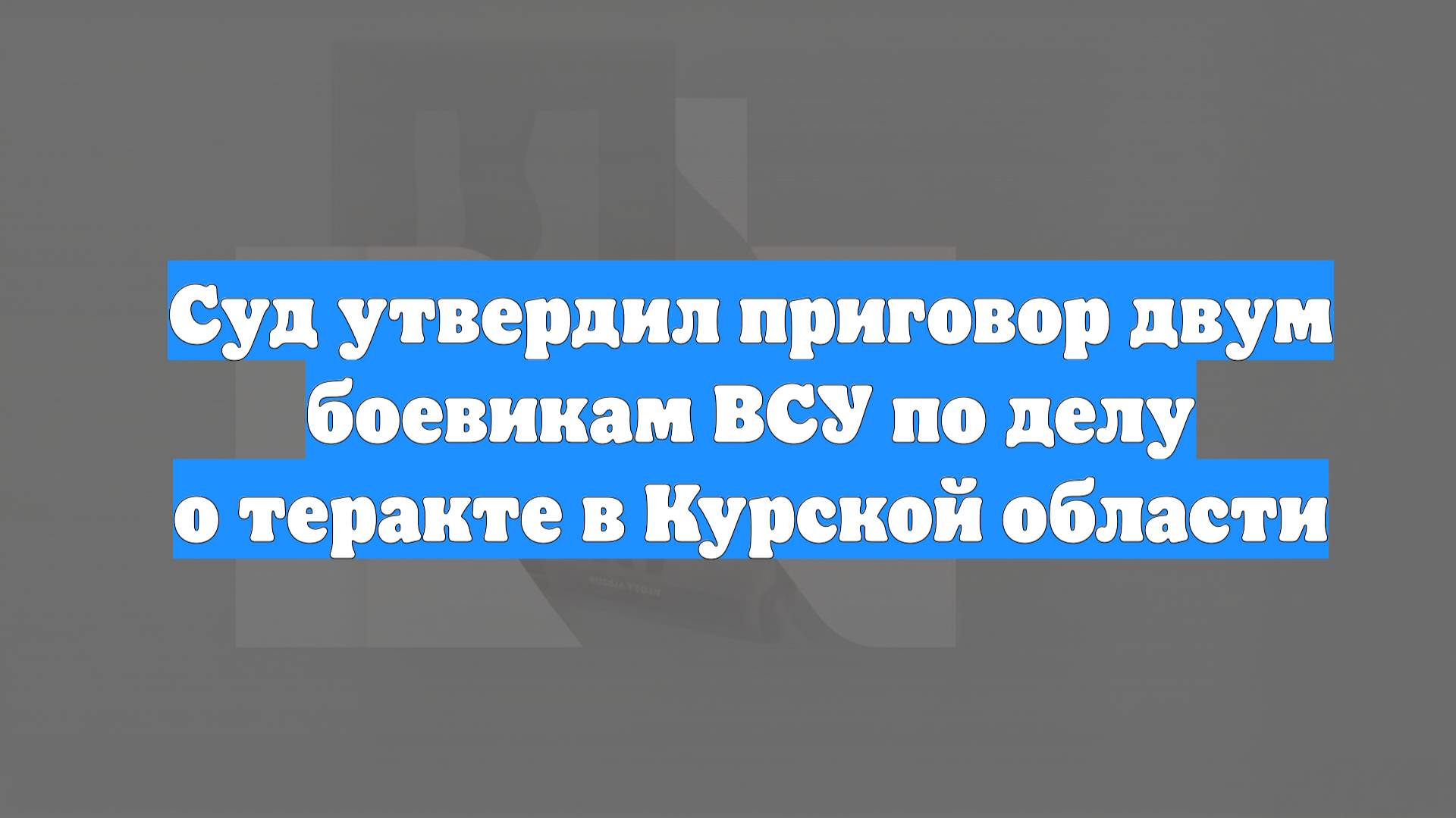 Суд утвердил приговор двум боевикам ВСУ по делу о теракте в Курской области