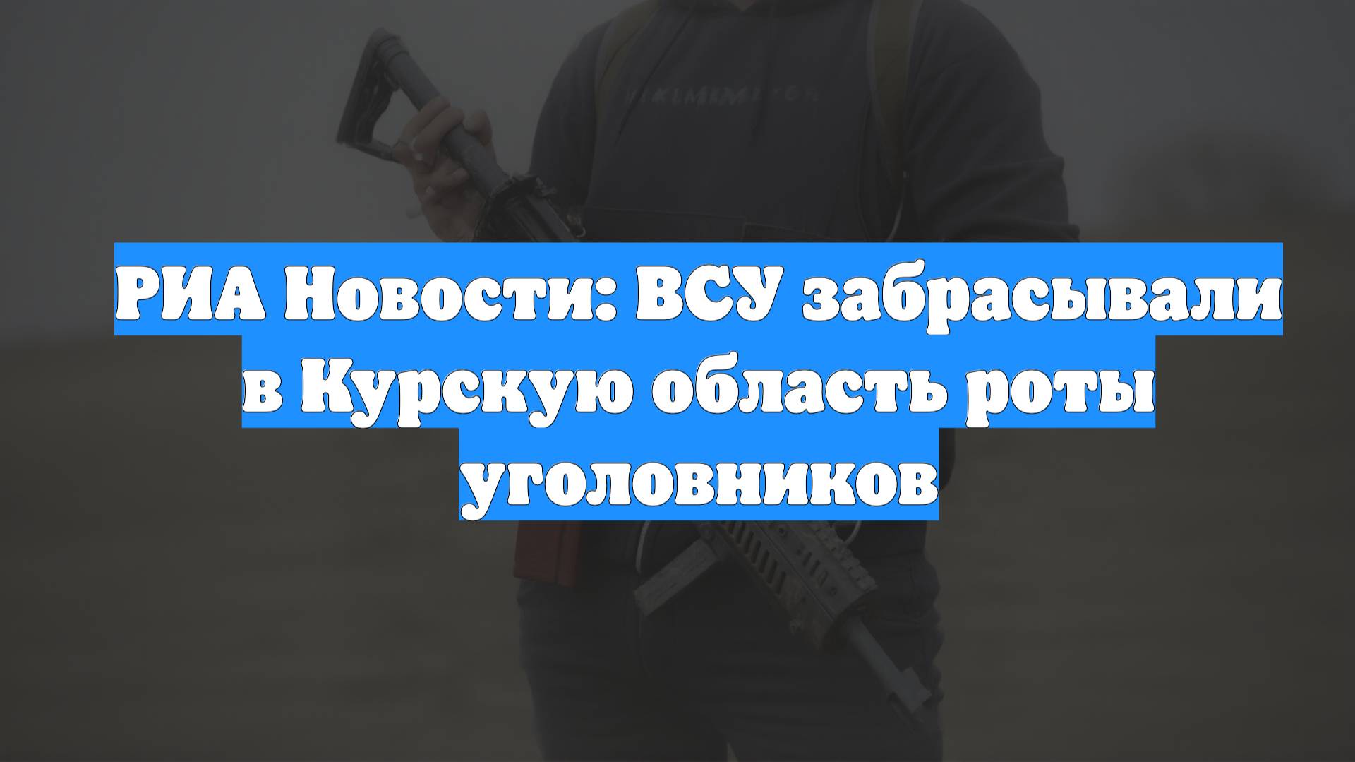 РИА Новости: ВСУ забрасывали в Курскую область роты уголовников