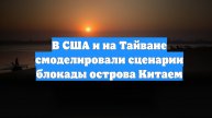 В США и на Тайване смоделировали сценарии блокады острова Китаем