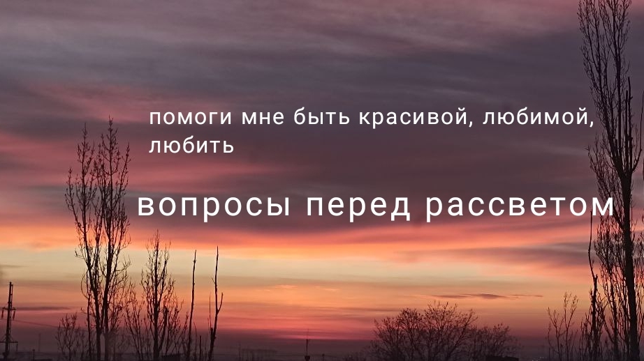 Помоги мне быть красивой, помоги мне быть любимой, любить. Вопросы перед рассветом