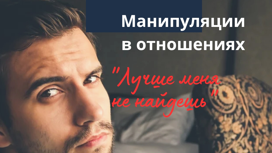 МАНИПУЛЯЦИИ В ОТНОШЕНИЯХ. "Лучше меня не найдешь"