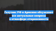 Галузин: РФ и Армения обсуждают все актуальные вопросы в атмосфере откровенности