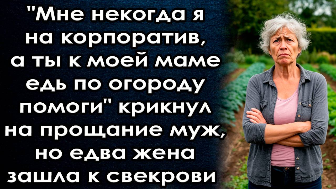Мне некогда я на корпоратив, а ты к моей маме едь по огороду помоги" но едва жена зашла к свекрови